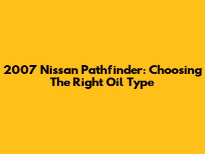 2007 Nissan Pathfinder: Choosing The Right Oil Type