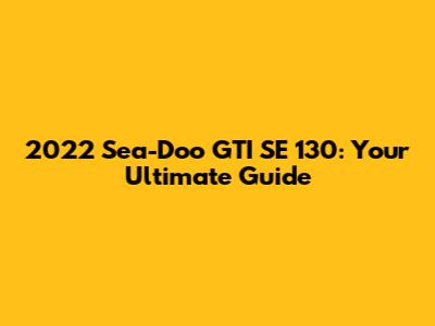 2022 Sea-Doo GTI SE 130: Your Ultimate Guide