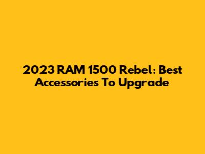 2023 RAM 1500 Rebel: Best Accessories To Upgrade