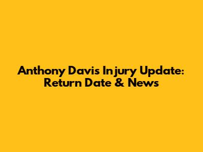 Anthony Davis Injury Update: Return Date & News