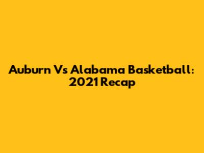 Auburn Vs Alabama Basketball: 2021 Recap