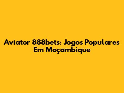 Aviator 888bets: Jogos Populares Em Moçambique