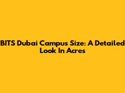 BITS Dubai Campus Size: A Detailed Look In Acres