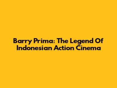 Barry Prima: The Legend Of Indonesian Action Cinema