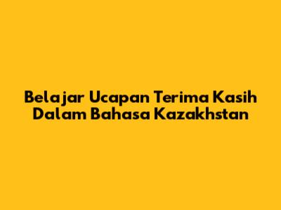 Belajar Ucapan Terima Kasih Dalam Bahasa Kazakhstan
