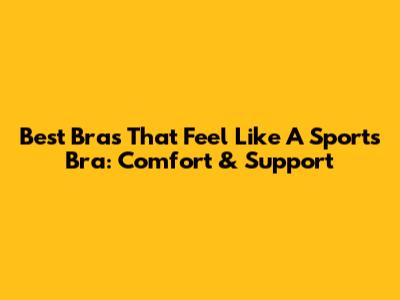 Best Bras That Feel Like A Sports Bra: Comfort & Support