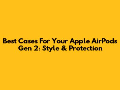 Best Cases For Your Apple AirPods Gen 2: Style & Protection