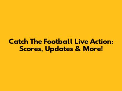Catch The Football Live Action: Scores, Updates & More!