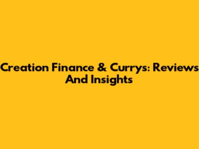 Creation Finance & Currys: Reviews And Insights