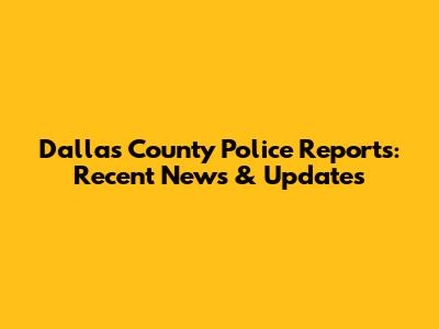 Dallas County Police Reports: Recent News & Updates