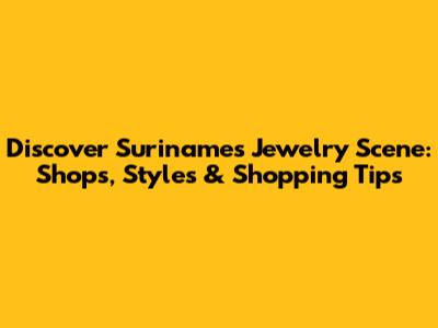 Discover Suriname's Jewelry Scene: Shops, Styles & Shopping Tips