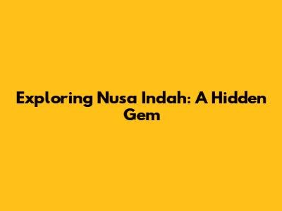 Exploring Nusa Indah: A Hidden Gem