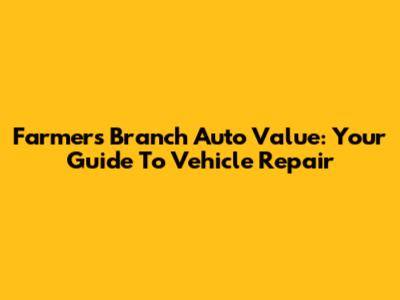 Farmers Branch Auto Value: Your Guide To Vehicle Repair