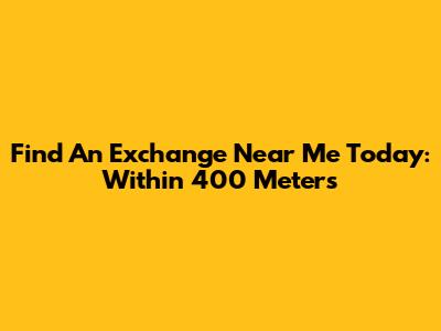 Find An Exchange Near Me Today: Within 400 Meters