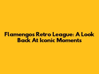 Flamengo's Retro League: A Look Back At Iconic Moments