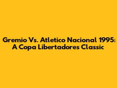 Gremio Vs. Atletico Nacional 1995: A Copa Libertadores Classic