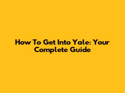 How To Get Into Yale: Your Complete Guide