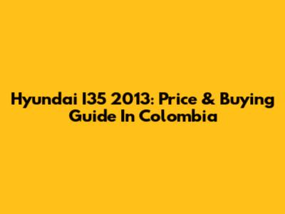 Hyundai I35 2013: Price & Buying Guide In Colombia