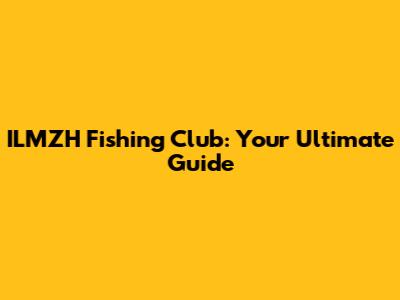 ILMZH Fishing Club: Your Ultimate Guide