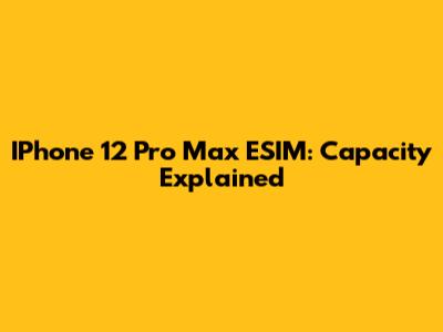 IPhone 12 Pro Max ESIM: Capacity Explained