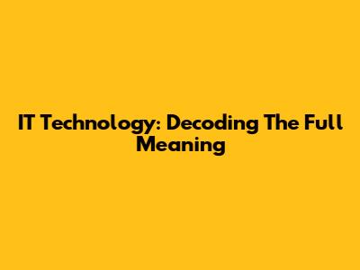 IT Technology: Decoding The Full Meaning