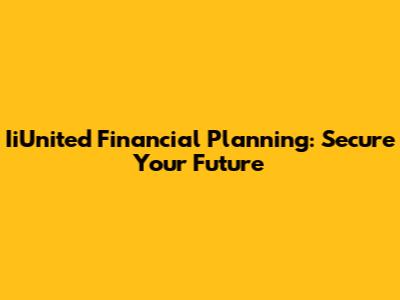 IiUnited Financial Planning: Secure Your Future