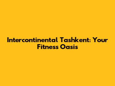 Intercontinental Tashkent: Your Fitness Oasis