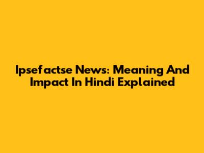 Ipsefactse News: Meaning And Impact In Hindi Explained
