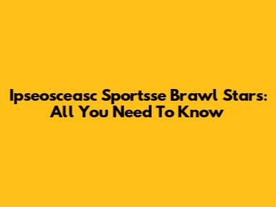 Ipseosceasc Sportsse Brawl Stars: All You Need To Know
