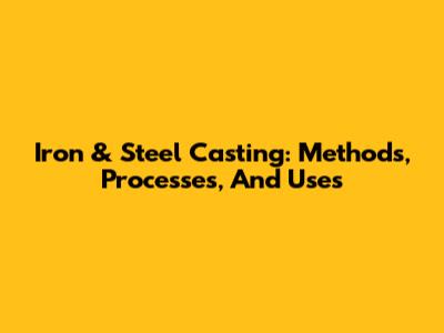 Iron & Steel Casting: Methods, Processes, And Uses