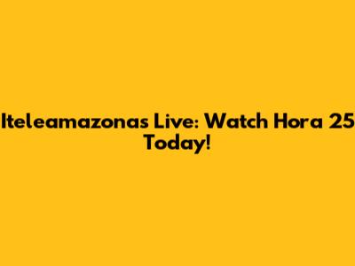 Iteleamazonas Live: Watch Hora 25 Today!