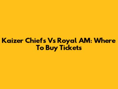Kaizer Chiefs Vs Royal AM: Where To Buy Tickets