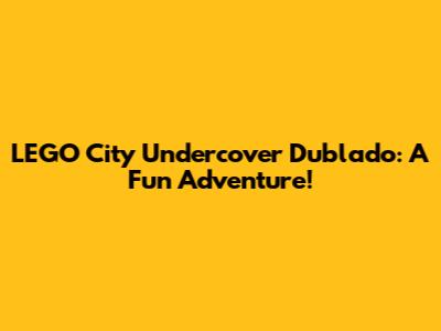 LEGO City Undercover Dublado: A Fun Adventure!