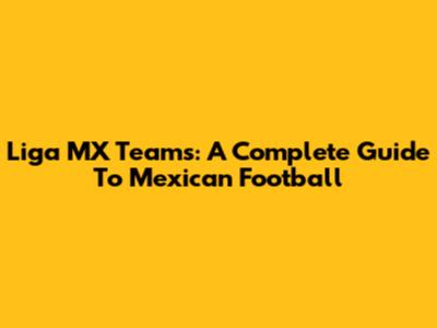 Liga MX Teams: A Complete Guide To Mexican Football