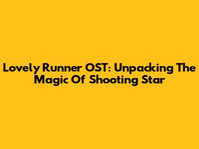 Lovely Runner OST: Unpacking The Magic Of Shooting Star