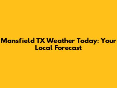 Mansfield TX Weather Today: Your Local Forecast
