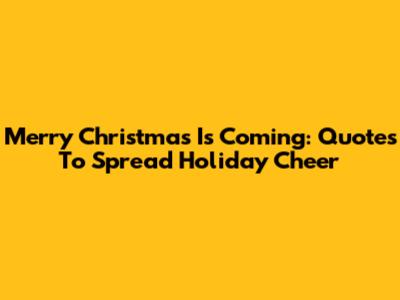 Merry Christmas Is Coming: Quotes To Spread Holiday Cheer