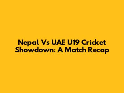Nepal Vs UAE U19 Cricket Showdown: A Match Recap