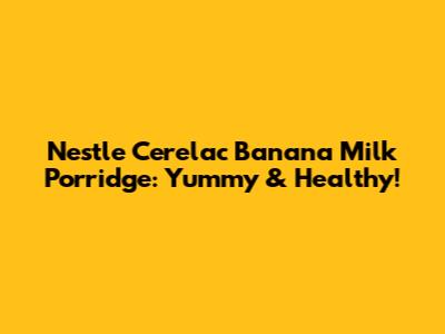 Nestle Cerelac Banana Milk Porridge: Yummy & Healthy!