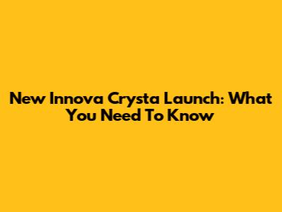 New Innova Crysta Launch: What You Need To Know