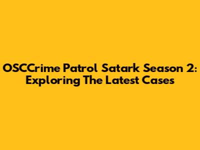 OSCCrime Patrol Satark Season 2: Exploring The Latest Cases