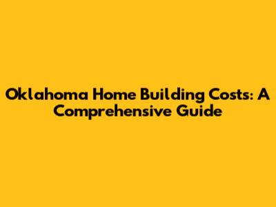 Oklahoma Home Building Costs: A Comprehensive Guide