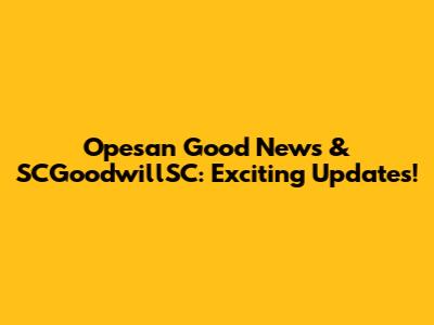 Opesan Good News & SCGoodwillSC: Exciting Updates!