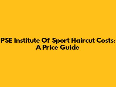PSE Institute Of Sport Haircut Costs: A Price Guide