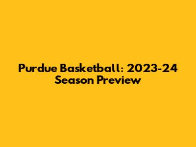 Purdue Basketball: 2023-24 Season Preview