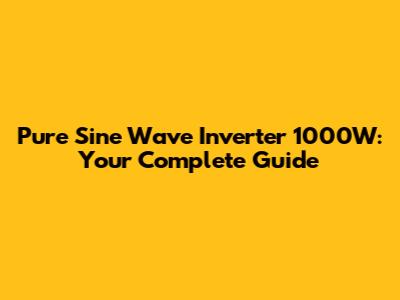 Pure Sine Wave Inverter 1000W: Your Complete Guide