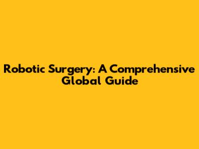 Robotic Surgery: A Comprehensive Global Guide