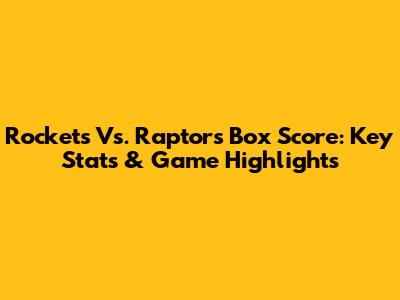 Rockets Vs. Raptors Box Score: Key Stats & Game Highlights