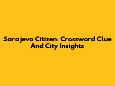 Sarajevo Citizen: Crossword Clue And City Insights