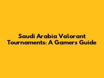 Saudi Arabia Valorant Tournaments: A Gamer's Guide